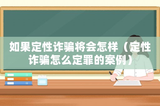 如果定性詐騙將會怎樣（定性詐騙怎么定罪的案例）