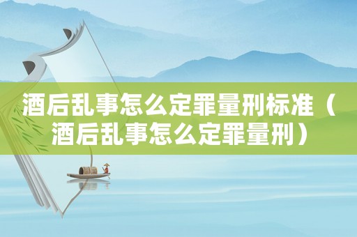 酒后亂事怎么定罪量刑標(biāo)準(zhǔn)（酒后亂事怎么定罪量刑）