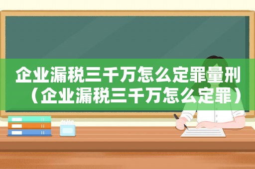 企業(yè)漏稅三千萬怎么定罪量刑（企業(yè)漏稅三千萬怎么定罪）