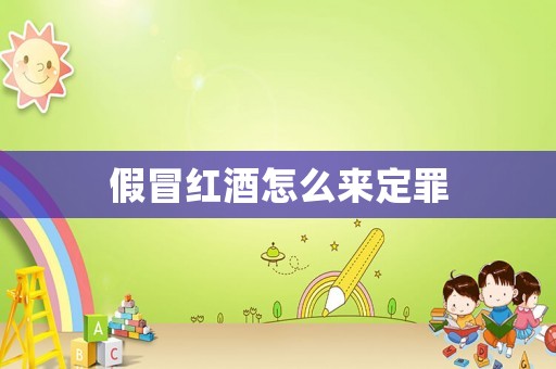 假冒紅酒怎么來(lái)定罪