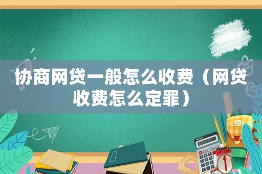 協(xié)商網(wǎng)貸一般怎么收費(fèi)（網(wǎng)貸收費(fèi)怎么定罪）