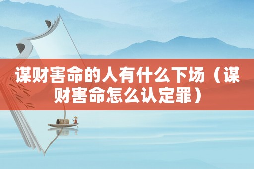 謀財(cái)害命的人有什么下場(chǎng)（謀財(cái)害命怎么認(rèn)定罪）
