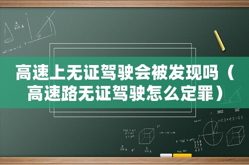 高速上無證駕駛會被發(fā)現(xiàn)嗎（高速路無證駕駛怎么定罪）