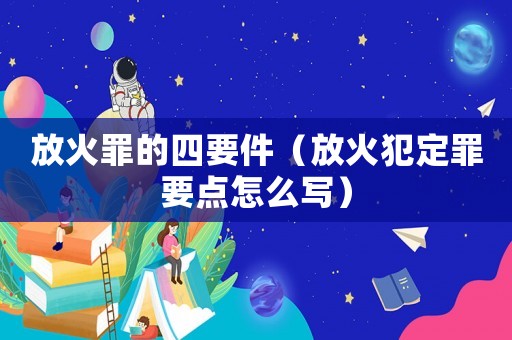 放火罪的四要件（放火犯定罪要點(diǎn)怎么寫）