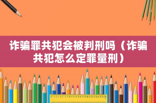 詐騙罪共犯會(huì)被判刑嗎（詐騙共犯怎么定罪量刑）