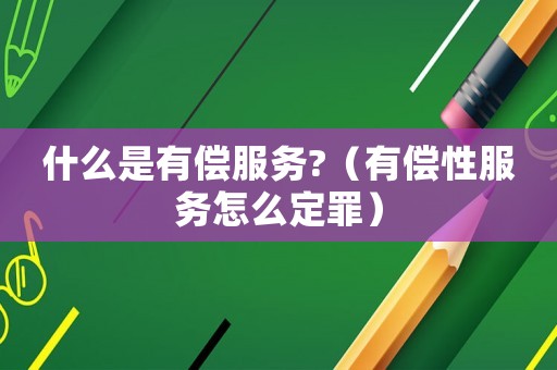 什么是有償服務(wù)?（有償性服務(wù)怎么定罪）