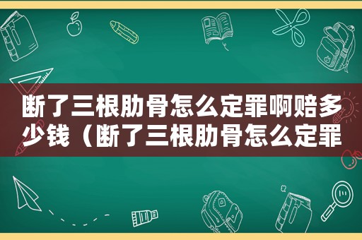 斷了三根肋骨怎么定罪啊賠多少錢（斷了三根肋骨怎么定罪啊）