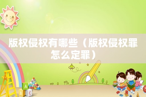 版權(quán)侵權(quán)有哪些（版權(quán)侵權(quán)罪怎么定罪）
