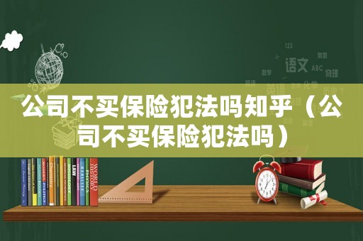 公司不買保險犯法嗎知乎（公司不買保險犯法嗎）
