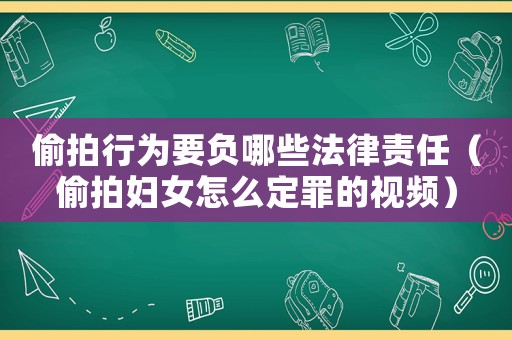 偷拍行為要負(fù)哪些法律責(zé)任（偷拍婦女怎么定罪的視頻）