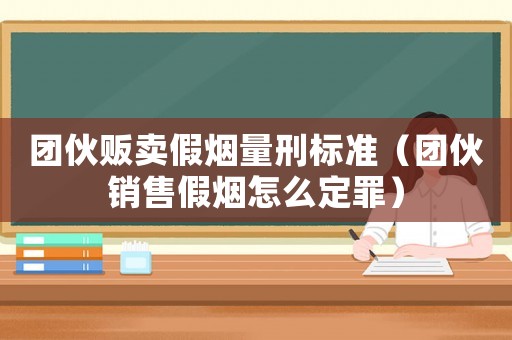 團(tuán)伙販賣假煙量刑標(biāo)準(zhǔn)（團(tuán)伙銷售假煙怎么定罪）