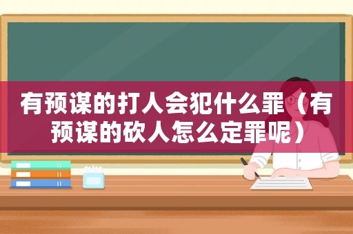 有預(yù)謀的打人會犯什么罪（有預(yù)謀的砍人怎么定罪呢）