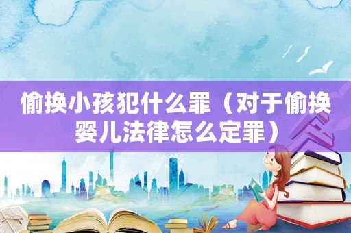 偷換小孩犯什么罪（對(duì)于偷換嬰兒法律怎么定罪）