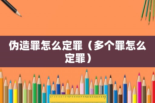 偽造罪怎么定罪（多個罪怎么定罪）