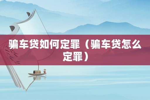 騙車(chē)貸如何定罪（騙車(chē)貸怎么定罪）