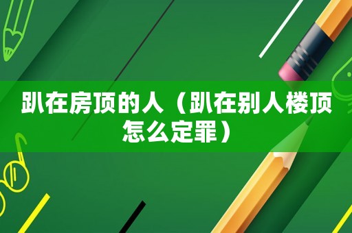 趴在房頂?shù)娜耍ㄅ吭趧e人樓頂怎么定罪）