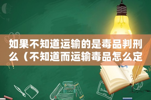 如果不知道運輸?shù)氖嵌酒放行堂矗ú恢蓝\輸毒品怎么定罪）