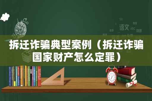 拆遷詐騙典型案例（拆遷詐騙國(guó)家財(cái)產(chǎn)怎么定罪）