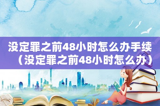 沒定罪之前48小時(shí)怎么辦手續(xù)（沒定罪之前48小時(shí)怎么辦）
