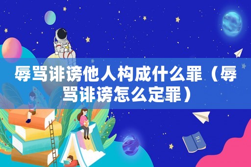 辱罵誹謗他人構(gòu)成什么罪（辱罵誹謗怎么定罪）