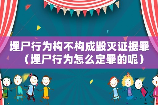 埋尸行為構(gòu)不構(gòu)成毀滅證據(jù)罪（埋尸行為怎么定罪的呢）