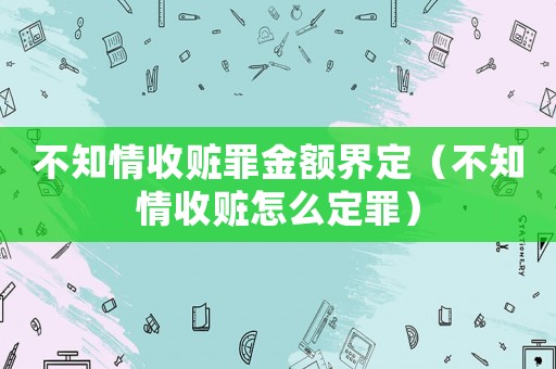 不知情收贓罪金額界定（不知情收贓怎么定罪）
