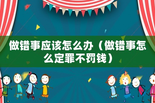 做錯(cuò)事應(yīng)該怎么辦（做錯(cuò)事怎么定罪不罰錢(qián)）