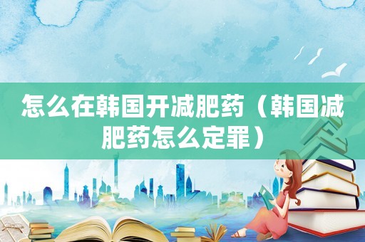 怎么在韓國(guó)開減肥藥（韓國(guó)減肥藥怎么定罪）