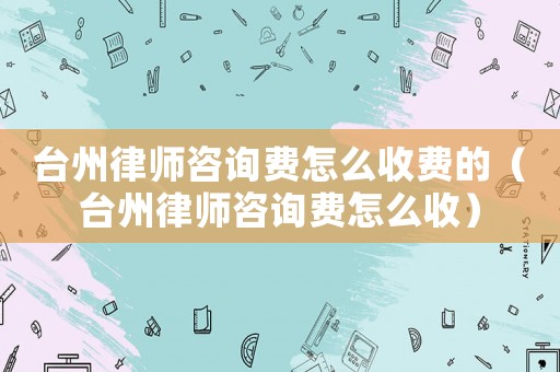 臺(tái)州律師咨詢費(fèi)怎么收費(fèi)的（臺(tái)州律師咨詢費(fèi)怎么收）