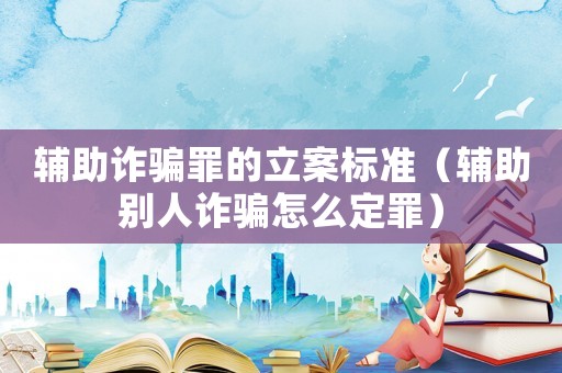 輔助詐騙罪的立案標(biāo)準(zhǔn)（輔助別人詐騙怎么定罪）