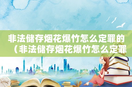非法儲(chǔ)存煙花爆竹怎么定罪的（非法儲(chǔ)存煙花爆竹怎么定罪）