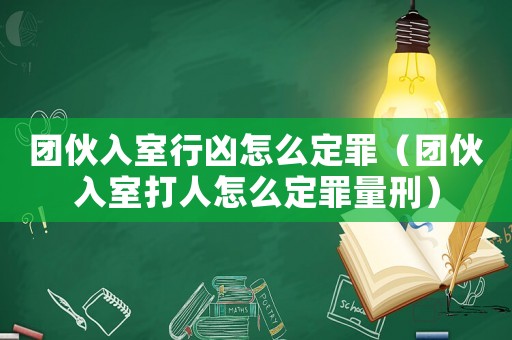 團(tuán)伙入室行兇怎么定罪（團(tuán)伙入室打人怎么定罪量刑）
