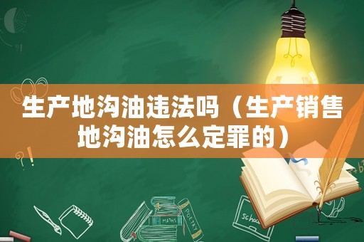 生產(chǎn)地溝油違法嗎（生產(chǎn)銷售地溝油怎么定罪的）