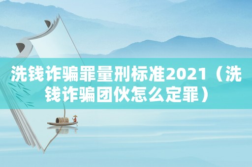 洗錢(qián)詐騙罪量刑標(biāo)準(zhǔn)2021（洗錢(qián)詐騙團(tuán)伙怎么定罪）