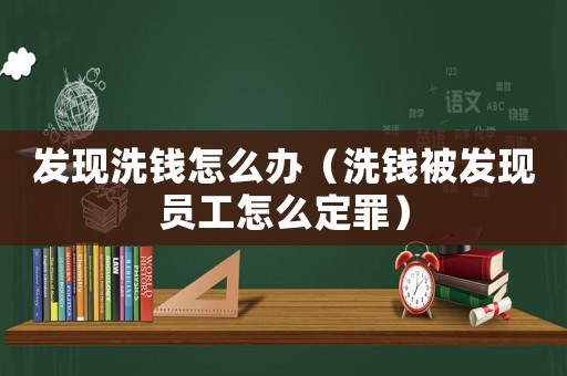 發(fā)現(xiàn)洗錢怎么辦（洗錢被發(fā)現(xiàn)員工怎么定罪）