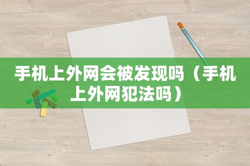 手機上外網會被發(fā)現(xiàn)嗎（手機上外網犯法嗎）