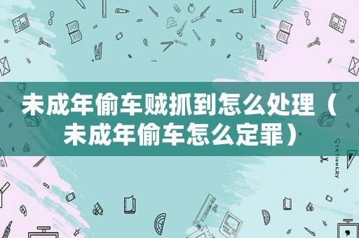 未成年偷車(chē)賊抓到怎么處理（未成年偷車(chē)怎么定罪）