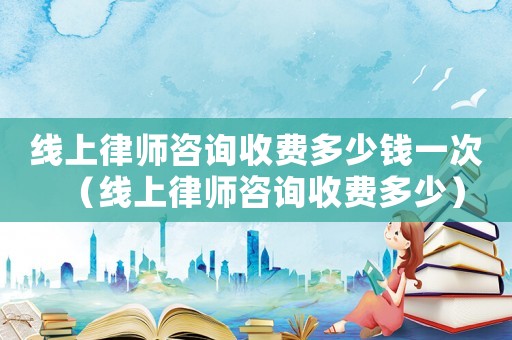 線上律師咨詢收費多少錢一次（線上律師咨詢收費多少）