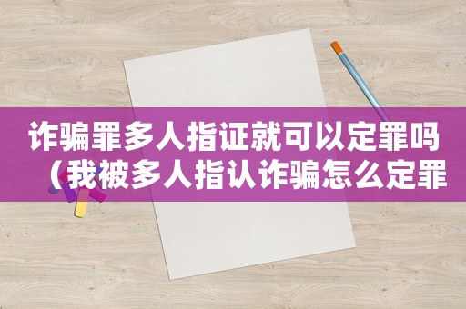 詐騙罪多人指證就可以定罪嗎（我被多人指認(rèn)詐騙怎么定罪）