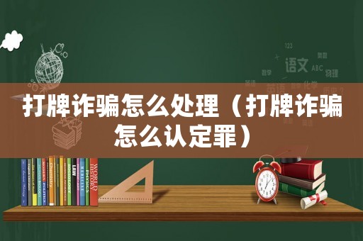 打牌詐騙怎么處理（打牌詐騙怎么認(rèn)定罪）