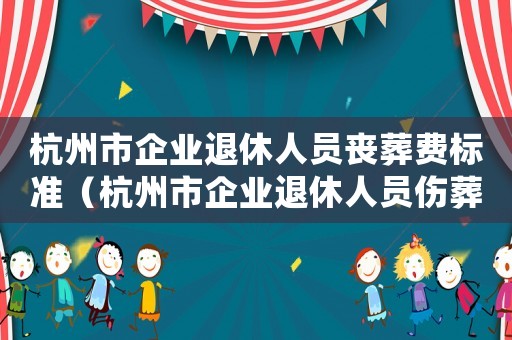 杭州市企業(yè)退休人員喪葬費(fèi)標(biāo)準(zhǔn)（杭州市企業(yè)退休人員傷葬費(fèi)標(biāo)準(zhǔn)）