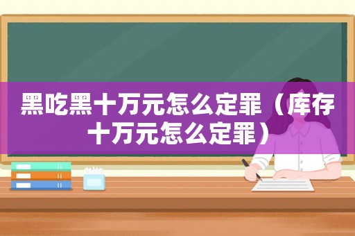 黑吃黑十萬元怎么定罪（庫(kù)存十萬元怎么定罪）