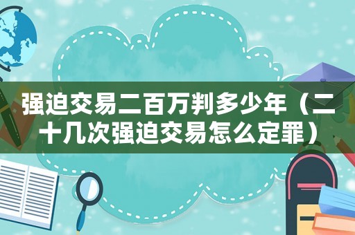 強(qiáng)迫交易二百萬(wàn)判多少年（二十幾次強(qiáng)迫交易怎么定罪）
