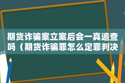 期貨詐騙案立案后會(huì)一真追查嗎（期貨詐騙罪怎么定罪判決書）