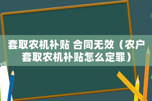 套取農(nóng)機(jī)補(bǔ)貼 合同無(wú)效（農(nóng)戶套取農(nóng)機(jī)補(bǔ)貼怎么定罪）