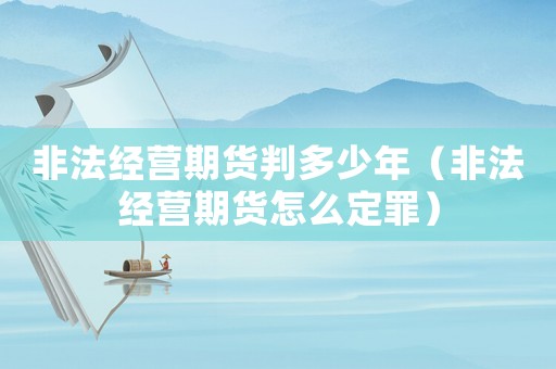 非法經(jīng)營期貨判多少年（非法經(jīng)營期貨怎么定罪）