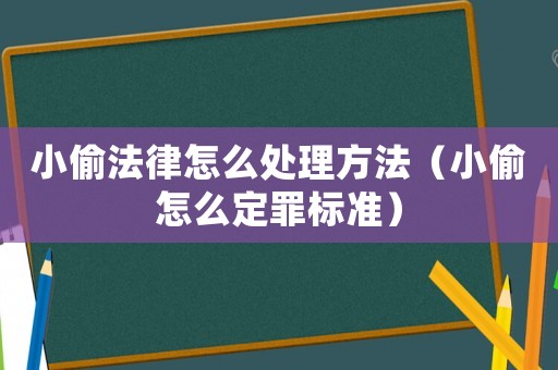 小偷法律怎么處理方法（小偷怎么定罪標(biāo)準(zhǔn)）