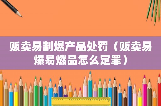 販賣易制爆產(chǎn)品處罰（販賣易爆易燃品怎么定罪）