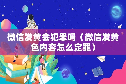 微信發(fā)黃會犯罪嗎（微信發(fā)黃色內(nèi)容怎么定罪）