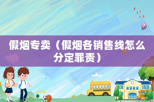 假煙專賣（假煙各銷售線怎么分定罪責(zé)）